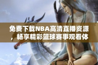 免费下载NBA高清直播资源，畅享精彩篮球赛事观看体验