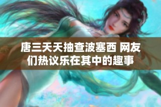 唐三天天抽查波塞西 网友们热议乐在其中的趣事