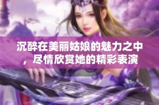 沉醉在美丽姑娘的魅力之中，尽情欣赏她的精彩表演