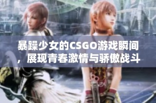 暴躁少女的CSGO游戏瞬间，展现青春激情与骄傲战斗力