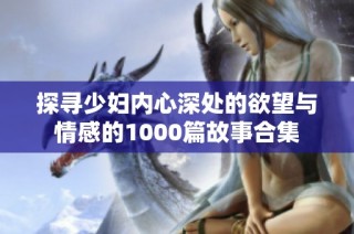 探寻少妇内心深处的欲望与情感的1000篇故事合集