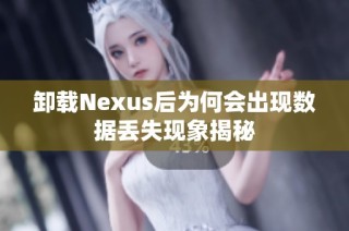 卸载Nexus后为何会出现数据丢失现象揭秘