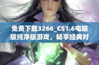 免费下载3266_CS1.6电脑版纯净版游戏，畅享经典对战乐趣