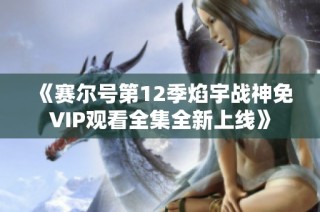 《赛尔号第12季焰宇战神免VIP观看全集全新上线》