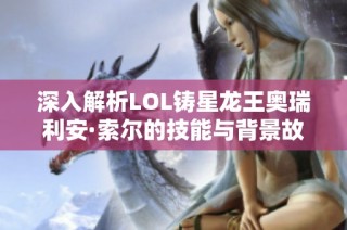 深入解析LOL铸星龙王奥瑞利安·索尔的技能与背景故事