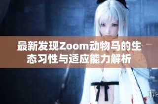 最新发现Zoom动物马的生态习性与适应能力解析