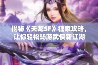 揭秘《天龙SF》独家攻略，让你轻松畅游武侠新江湖