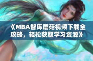 《MBA智库蘑菇视频下载全攻略，轻松获取学习资源》