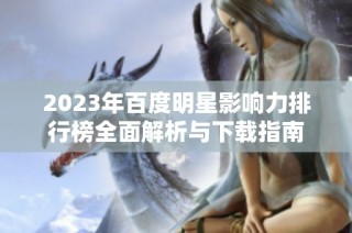 2023年百度明星影响力排行榜全面解析与下载指南