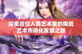 探索百位人民艺术家的陶琉艺术市场化发展之路