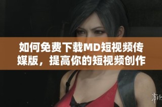 如何免费下载MD短视频传媒版，提高你的短视频创作体验