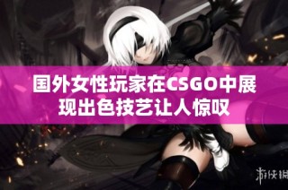 国外女性玩家在CSGO中展现出色技艺让人惊叹