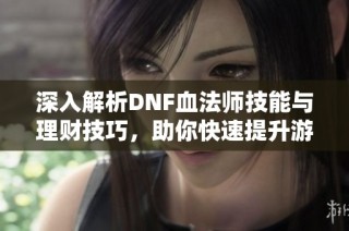 深入解析DNF血法师技能与理财技巧，助你快速提升游戏实力