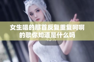 女生唱的那首反复重复呵啊的歌你知道是什么吗