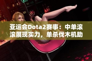 亚运会Dota2赛事：中单滚滚展现实力，单杀伐木机助力蒙古队夺得首局胜利