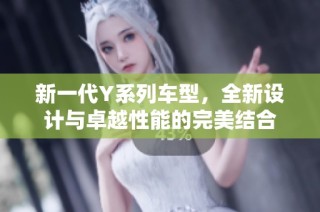 新一代Y系列车型，全新设计与卓越性能的完美结合