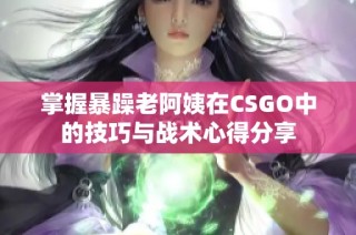 掌握暴躁老阿姨在CSGO中的技巧与战术心得分享