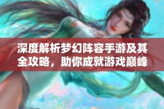 深度解析梦幻阵容手游及其全攻略，助你成就游戏巅峰