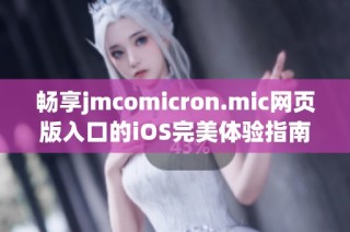 畅享jmcomicron.mic网页版入口的iOS完美体验指南