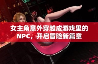 女主角意外穿越成游戏里的NPC，开启冒险新篇章