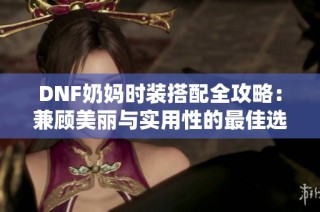 DNF奶妈时装搭配全攻略：兼顾美丽与实用性的最佳选择