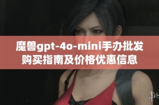 魔兽gpt-4o-mini手办批发购买指南及价格优惠信息