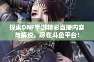 探索DNF手游精彩直播内容与解说，尽在斗鱼平台！