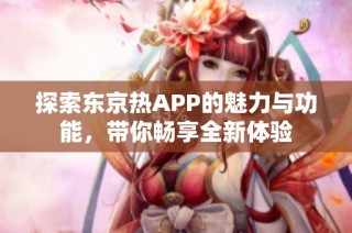 探索东京热APP的魅力与功能，带你畅享全新体验