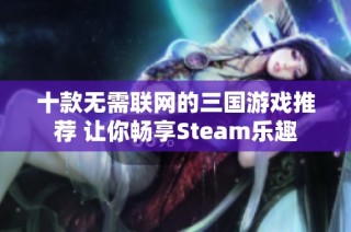 十款无需联网的三国游戏推荐 让你畅享Steam乐趣