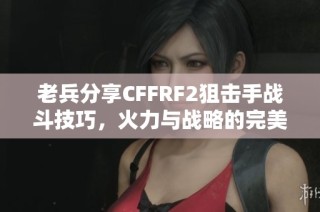 老兵分享CFFRF2狙击手战斗技巧，火力与战略的完美结合