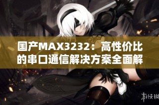 国产MAX3232：高性价比的串口通信解决方案全面解析