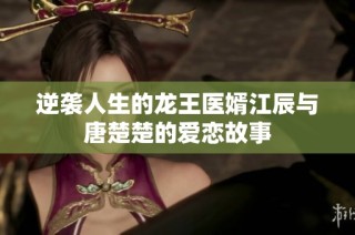 逆袭人生的龙王医婿江辰与唐楚楚的爱恋故事