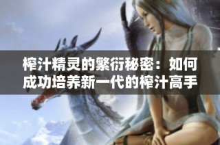 榨汁精灵的繁衍秘密：如何成功培养新一代的榨汁高手