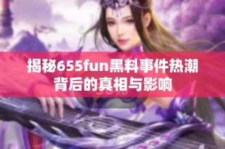 揭秘655fun黑料事件热潮背后的真相与影响