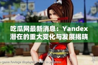 吃瓜网最新消息：Yandex潜在的重大变化与发展揭晓