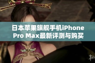 日本苹果旗舰手机iPhone Pro Max最新评测与购买指南