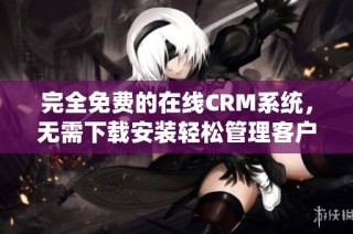 完全免费的在线CRM系统，无需下载安装轻松管理客户关系