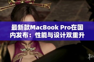 最新款MacBook Pro在国内发布：性能与设计双重升级