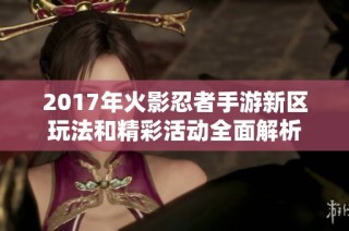 2017年火影忍者手游新区玩法和精彩活动全面解析