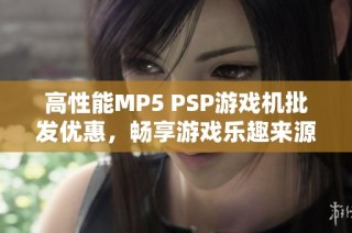 高性能MP5 PSP游戏机批发优惠，畅享游戏乐趣来源揭秘