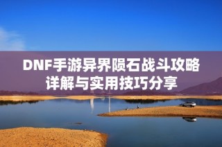 DNF手游异界陨石战斗攻略详解与实用技巧分享