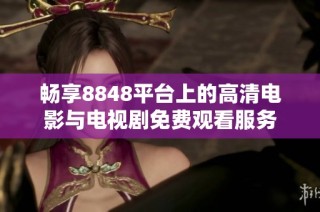 畅享8848平台上的高清电影与电视剧免费观看服务