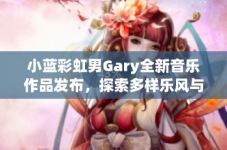 小蓝彩虹男Gary全新音乐作品发布，探索多样乐风与情感表达