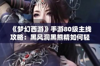 《梦幻西游》手游80级主线攻略：黑风洞黑熊精如何轻松击败