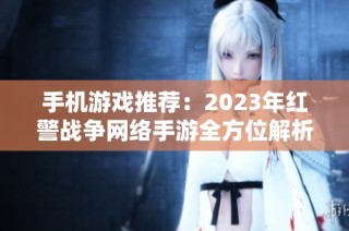 手机游戏推荐：2023年红警战争网络手游全方位解析与选择指南