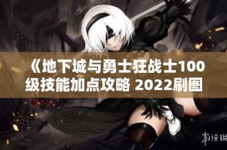 《地下城与勇士狂战士100级技能加点攻略 2022刷图最佳选择》