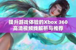 提升游戏体验的Xbox 360高清视频线解析与推荐