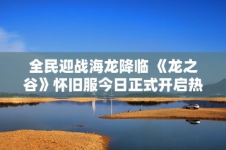 全民迎战海龙降临 《龙之谷》怀旧服今日正式开启热血战斗