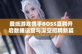 叠纸游戏携手BOSS直聘开启数据运营与深空招聘新篇章