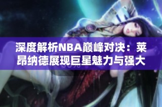 深度解析NBA巅峰对决：莱昂纳德展现巨星魅力与强大实力